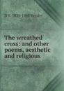 The wreathed cross: and other poems, aesthetic and religious. - D Y. 1820-1888 Heisler