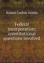 Federal incorporation; constitutional questions involved - Roland Carlisle Heisler