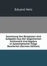 Sammlung Von Beispielen Und Aufgaben Aus Der Allgemeinen Arithmetik Und Algebra in Systematischer Folge Bearbeitet (German Edition) - Eduard Heis