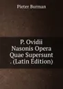 P. Ovidii Nasonis Opera Quae Supersunt . (Latin Edition) - Pieter Burman