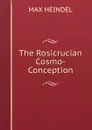 The Rosicrucian Cosmo-Conception - Max Heindel