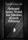 Sebrane spisy. Vydal Jan Jakubec (Czech Edition) - Frantiek Vladislav Hek