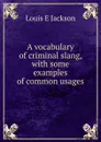 A vocabulary of criminal slang, with some examples of common usages - Louis E Jackson