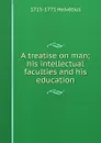 A treatise on man; his intellectual faculties and his education - 1715-1771 Helvétius