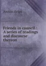 Friends in council.: A series of readings and discourse thereon - Helps Arthur