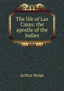 The life of Las Casas: the apostle of the Indies - Helps Arthur