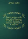 Essays written in the intervals of business; to which is added, An essay on organization in daily life - Helps Arthur