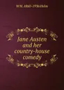 Jane Austen and her country-house comedy - W H. 1860-1936 Helm