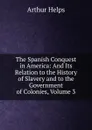 The Spanish Conquest in America: And Its Relation to the History of Slavery and to the Government of Colonies, Volume 3 - Helps Arthur