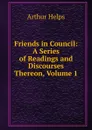 Friends in Council: A Series of Readings and Discourses Thereon, Volume 1 - Helps Arthur