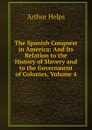 The Spanish Conquest in America: And Its Relation to the History of Slavery and to the Government of Colonies, Volume 4 - Helps Arthur