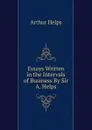 Essays Written in the Intervals of Business By Sir A. Helps. - Helps Arthur