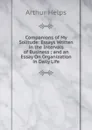 Companions of My Solitude: Essays Written in the Intervals of Business ; and an Essay On Organization in Daily Life - Helps Arthur