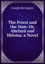 The Priest and the Man: Or, Abelard and Heloisa. a Novel - Joseph Berington