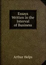 Essays Written in the Interval of Business - Helps Arthur
