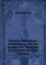 Histoire Ethiopique D.heliodore; Ou, Les Amours De Theagene Et Chariclee (French Edition) - Heliodorus