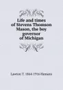 Life and times of Stevens Thomson Mason, the boy governor of Michigan - Lawton T. 1864-1916 Hemans