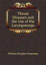 Throat Diseases and the Use of the Laryngoscope - William Douglas Hemming