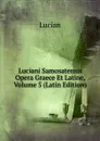 Luciani Samosatensis Opera Graece Et Latine, Volume 5 (Latin Edition) - Lucian