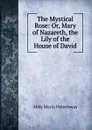 The Mystical Rose: Or, Mary of Nazareth, the Lily of the House of David - Abby Maria Hemenway