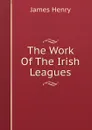 The Work Of The Irish Leagues - James Henry