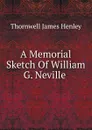 A Memorial Sketch Of William G. Neville . - Thornwell James Henley