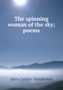 The spinning woman of the sky; poems - Alice Corbin Henderson