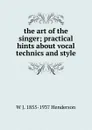 the art of the singer; practical hints about vocal technics and style - W J. 1855-1937 Henderson