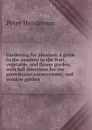 Gardening for pleasure. a guide to the amateur in the fruit, vegetable, and flower garden, with full directions for the greenhouse, conservatory, and window garden - Peter Henderson