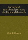 Apocryphal revelations; the way, the light and the truth - Marie E Hensley