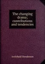 The changing drama; contributions and tendencies - Archibald Henderson
