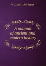 A manual of ancient and modern history . - W C. 1800-1849 Taylor