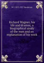 Richard Wagner, his life and dramas; a biographical study of the man and an explanation of his work - W J. 1855-1937 Henderson