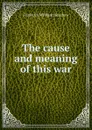 The cause and meaning of this war - Frederick William Henshaw