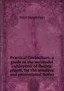 Practical floriculture, a guide to the successful cultivation of florists. plants, for the amateur and professional florist - Peter Henderson