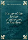 History of the Society of Advocates in Aberdeen - John Alexander Henderson