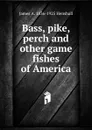 Bass, pike, perch and other game fishes of America - James A. Henshall