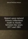 Report upon natural history collections made in Alaska between the years 1877 and 1881 - Edward William Nelson