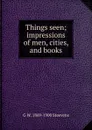 Things seen; impressions of men, cities, and books - G W. 1869-1900 Steevens