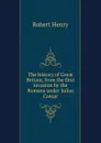 The history of Great Britain, from the first invasion by the Romans under Julius Caesar - Robert Henry