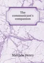 The communicant.s companion - Matthew Henry