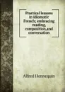 Practical lessons in idiomatic French; embracing reading, composition,and conversation - Alfred Hennequin
