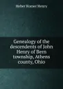 Genealogy of the descendents of John Henry of Bern township, Athens county, Ohio. - Heber Homer Henry