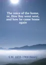 The voice of the home, or, How Roy went west, and how he came home again - S M. 1839-1900 Henry