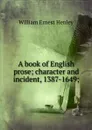 A book of English prose; character and incident, 1387-1649; - William Ernest Henley