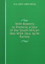 With Roberts to Pretoria, a tale of the South African War. With illus. by W. Rainey - Henty George Alfred