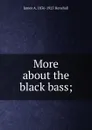 More about the black bass; - James A. Henshall
