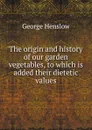The origin and history of our garden vegetables, to which is added their dietetic values - George Henslow