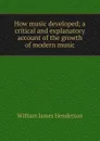 How music developed; a critical and explanatory account of the growth of modern music - William James Henderson