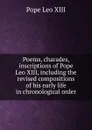 Poems, charades, inscriptions of Pope Leo XIII, including the revised compositions of his early life in chronological order - Pope Leo XIII